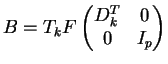 $\displaystyle B& = T_kF\begin{pmatrix} D_k^T & 0 \\ 0 & I_p \end{pmatrix} $